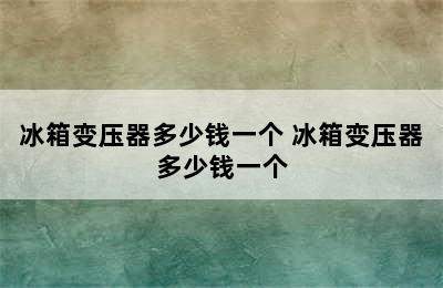 冰箱变压器多少钱一个 冰箱变压器多少钱一个